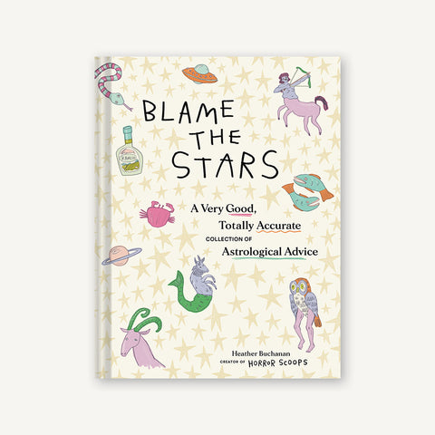 Blame the Stars: A Very Good, Totally Accurate Collection of Astrological Advice