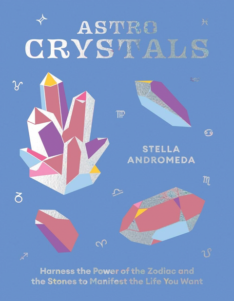 AstroCrystals: Harness the Power of the Zodiac and the Stones to Manifest the Life You Want