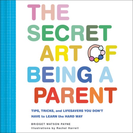 The Secret Art of Being a Parent: Tips, Tricks, and Lifesavers You Don't Have to Learn the Hard Way